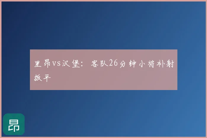 里昂vs汉堡：客队26分钟小将补射扳平