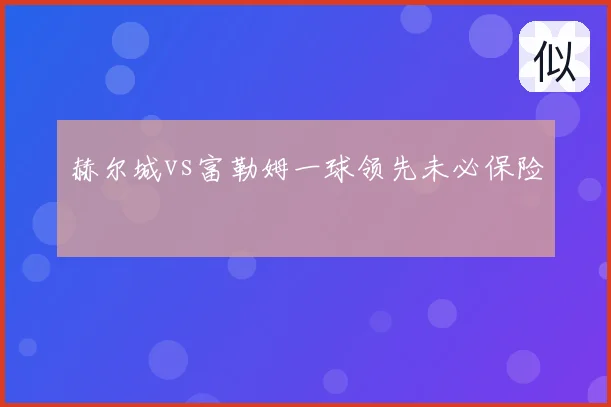 赫尔城vs富勒姆一球领先未必保险