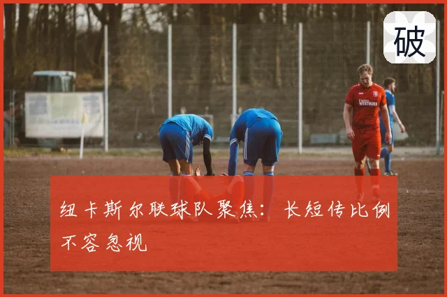 纽卡斯尔联球队聚焦：长短传比例不容忽视