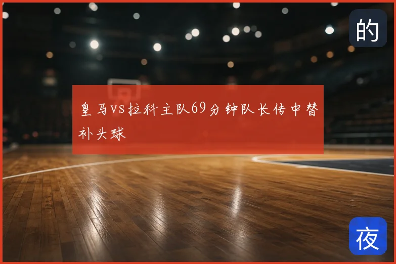 皇马vs拉科主队69分钟队长传中替补头球