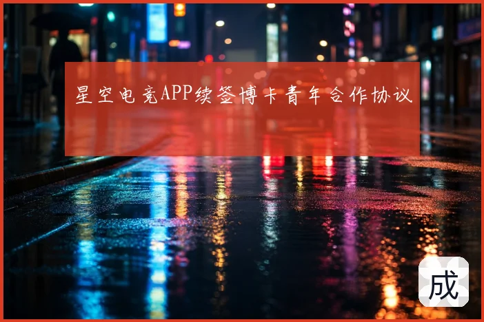 星空电竞APP续签博卡青年合作协议